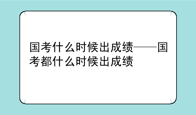 国考什么时候出成绩——国考都什么时候出成绩