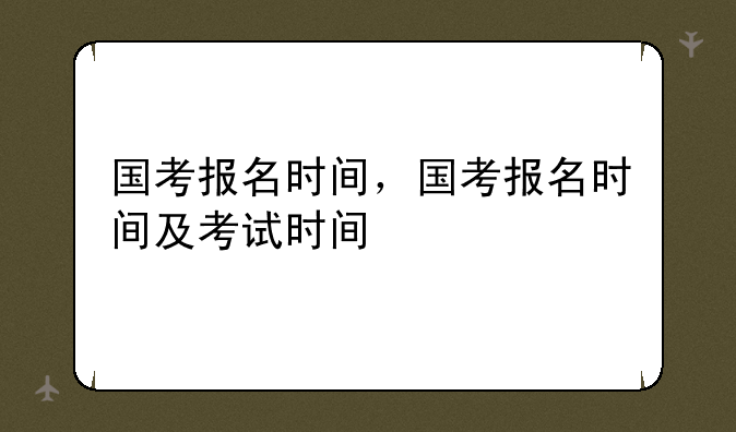 国考报名时间，国考报名时间及考试时间
