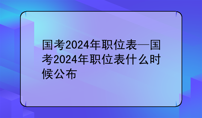 国考2024年职位表—国考2024年职位表什么时候公布