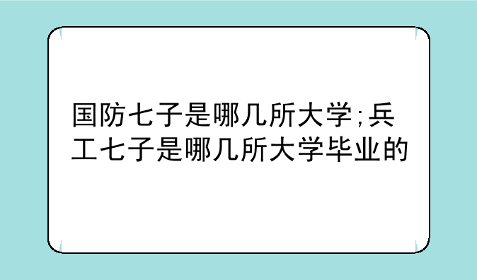 国防七子是哪几所大学;兵工七子是哪几所大学毕业的
