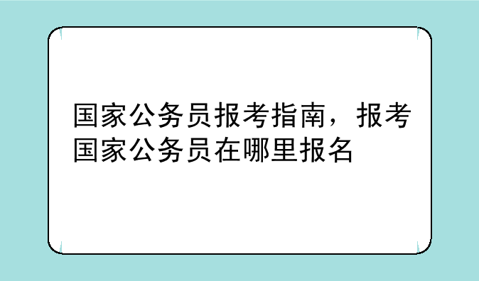 国家公务员报考指南，报考国家公务员在哪里报名