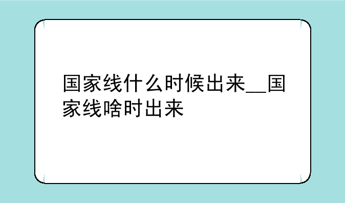 国家线什么时候出来__国家线啥时出来