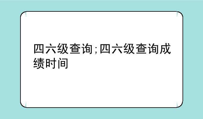 四六级查询;四六级查询成绩时间