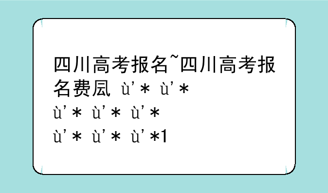 四川高考报名~四川高考报名费可以退吗