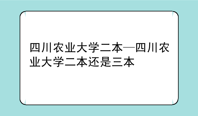 四川农业大学二本—四川农业大学二本还是三本