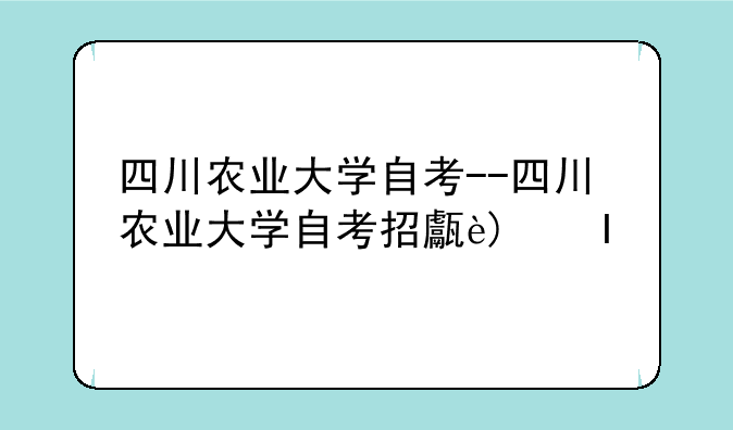 四川农业大学自考--四川农业大学自考招生简章