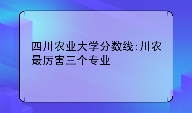 四川农业大学分数线:川农最厉害三个专业