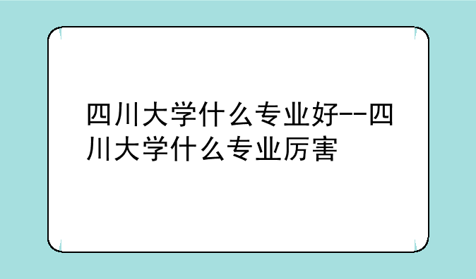 四川大学什么专业好--四川大学什么专业厉害