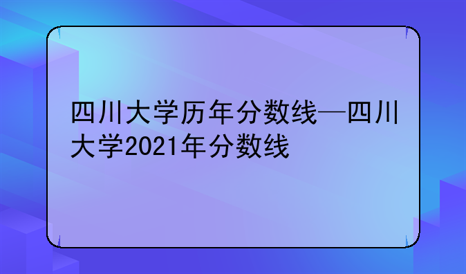 四川大学历年分数线—四川大学2021年分数线