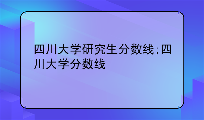 四川大学研究生分数线;四川大学分数线