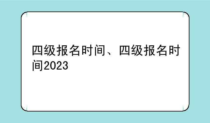 四级报名时间、四级报名时间2023