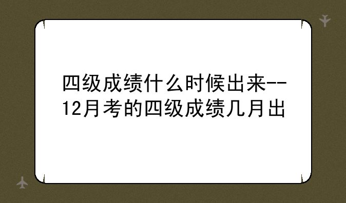 四级成绩什么时候出来--12月考的四级成绩几月出