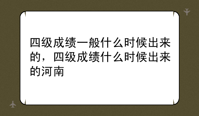 四级成绩一般什么时候出来的，四级成绩什么时候出来的河南