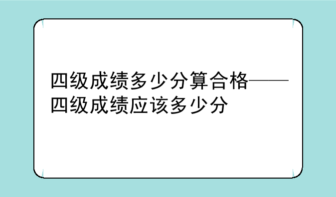 四级成绩多少分算合格——四级成绩应该多少分