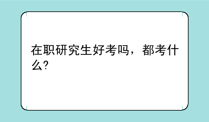在职研究生好考吗，都考什么?