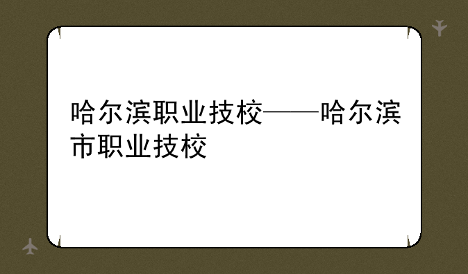 哈尔滨职业技校——哈尔滨市职业技校
