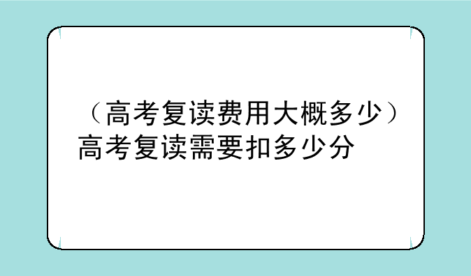 （高考复读费用大概多少）高考复读需要扣多少分