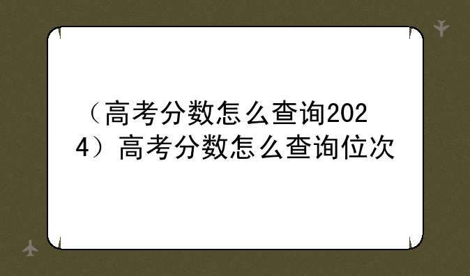 （高考分数怎么查询2024）高考分数怎么查询位次