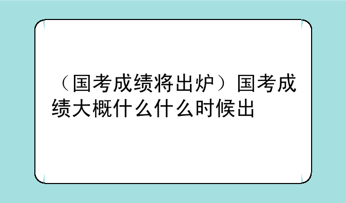 （国考成绩将出炉）国考成绩大概什么什么时候出
