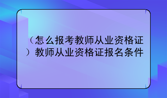 （怎么报考教师从业资格证）教师从业资格证报名条件
