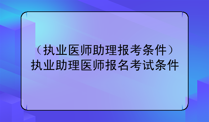 （执业医师助理报考条件）执业助理医师报名考试条件