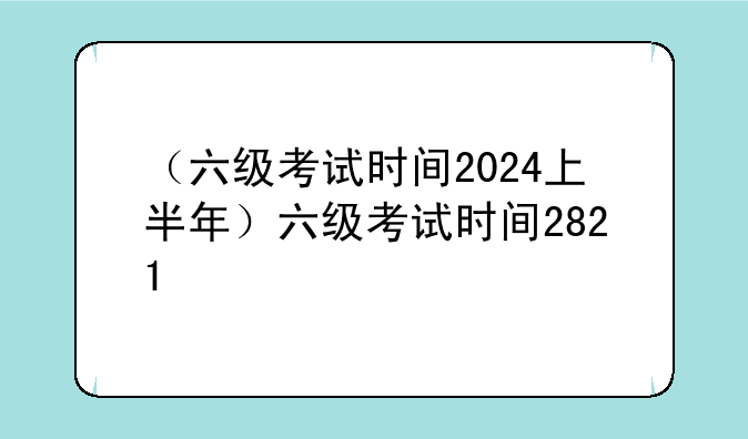 （六级考试时间2024上半年）六级考试时间2821