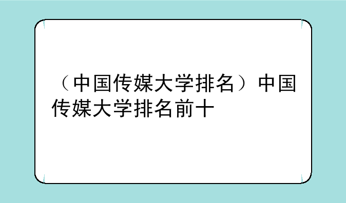 （中国传媒大学排名）中国传媒大学排名前十