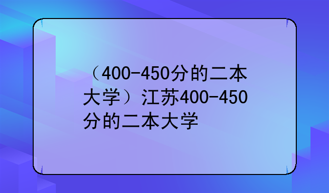 （400-450分的二本大学）江苏400-450分的二本大学