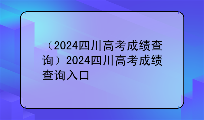 （2024四川高考成绩查询）2024四川高考成绩查询入口