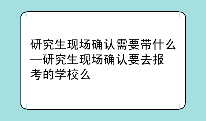 研究生现场确认需要带什么--研究生现场确认要去报考的学校么