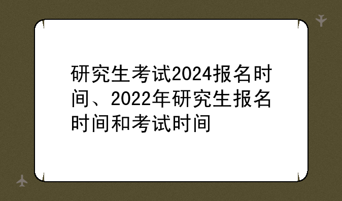 研究生考试2024报名时间、2022年研究生报名时间和考试时间