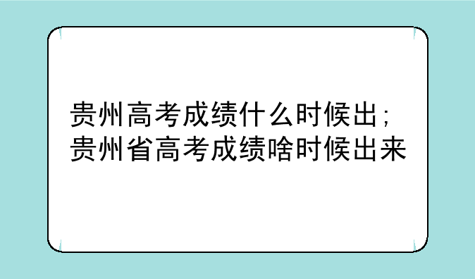 贵州高考成绩什么时候出;贵州省高考成绩啥时候出来