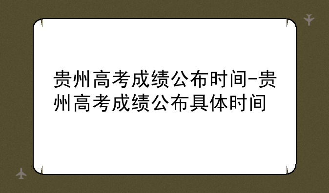 贵州高考成绩公布时间-贵州高考成绩公布具体时间