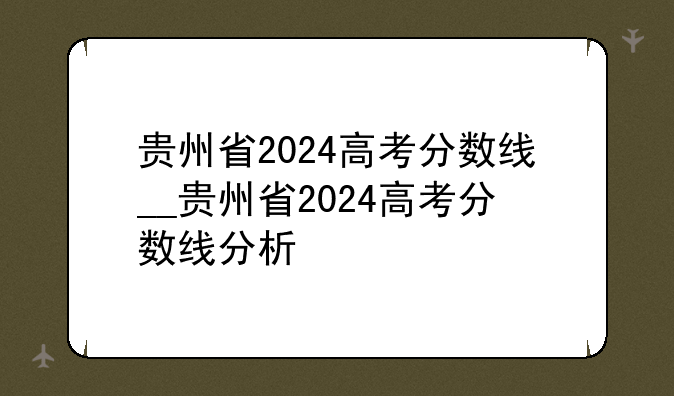 贵州省2024高考分数线__贵州省2024高考分数线分析