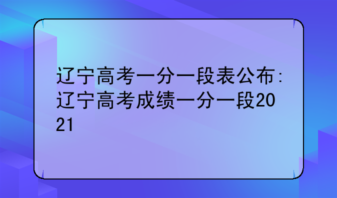 辽宁高考一分一段表公布:辽宁高考成绩一分一段2021
