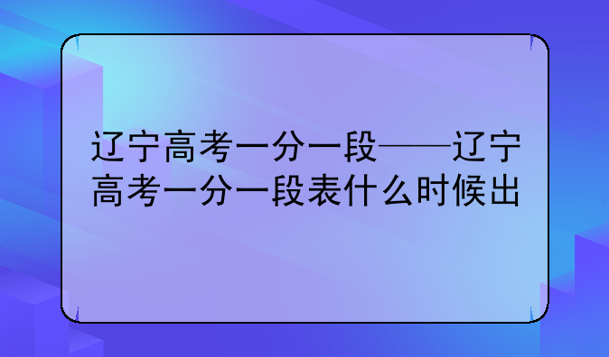 辽宁高考一分一段——辽宁高考一分一段表什么时候出