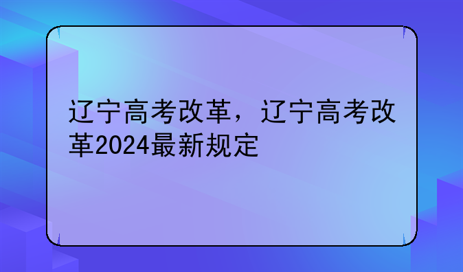 辽宁高考改革，辽宁高考改革2024最新规定