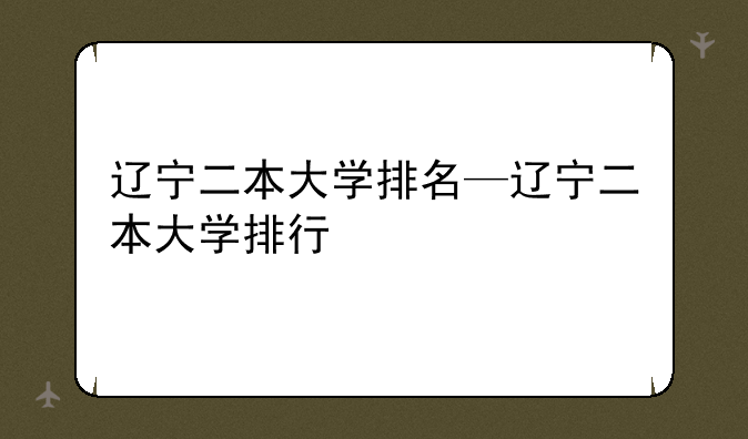 辽宁二本大学排名—辽宁二本大学排行