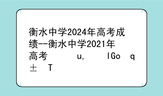 衡水中学2024年高考成绩--衡水中学2021年高考录取结果