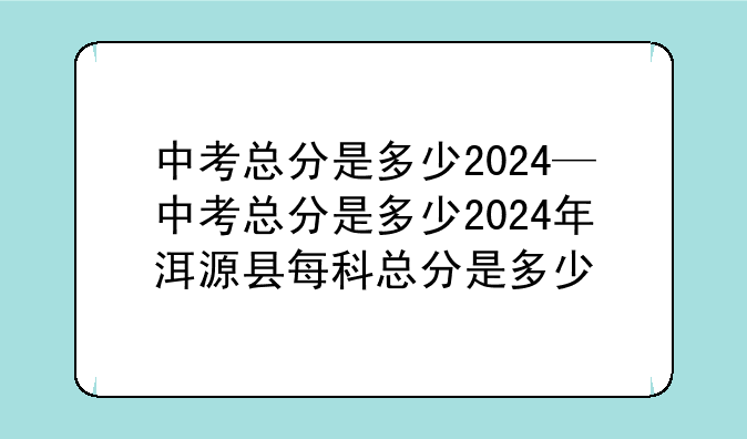 中考总分是多少2024—中考总分是多少2024年洱源县每科总分是多少