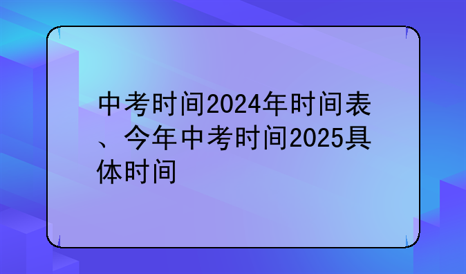 中考时间2024年时间表、今年中考时间2025具体时间