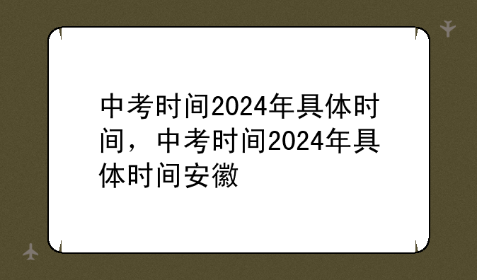 中考时间2024年具体时间，中考时间2024年具体时间安徽