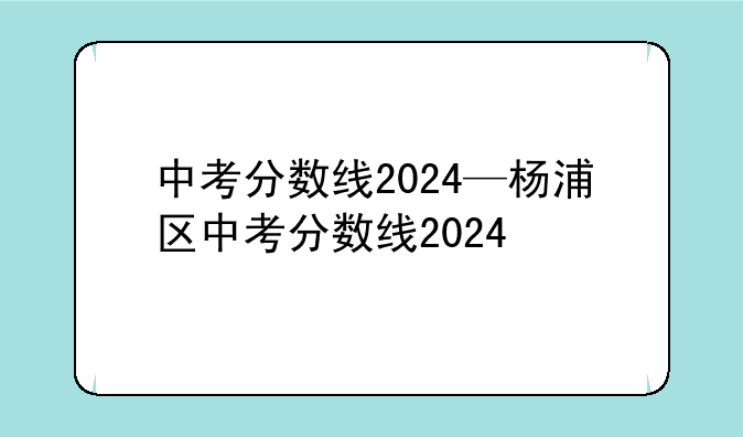 中考分数线2024—杨浦区中考分数线2024