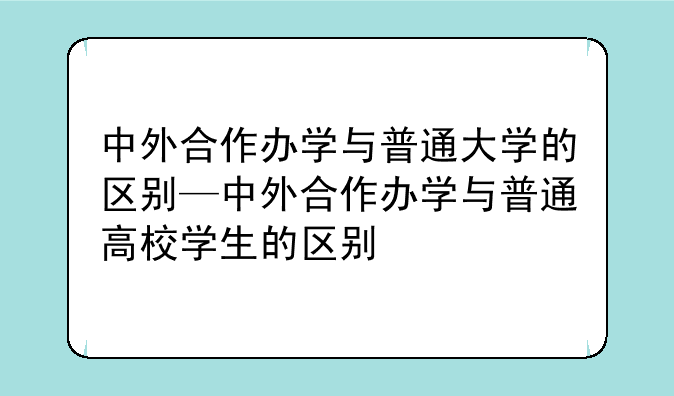 中外合作办学与普通大学的区别—中外合作办学与普通高校学生的区别