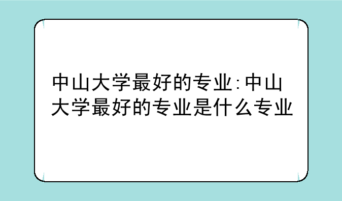 中山大学最好的专业:中山大学最好的专业是什么专业