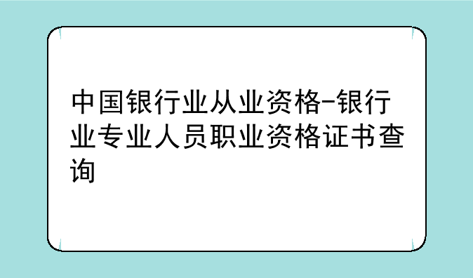 中国银行业从业资格-银行业专业人员职业资格证书查询