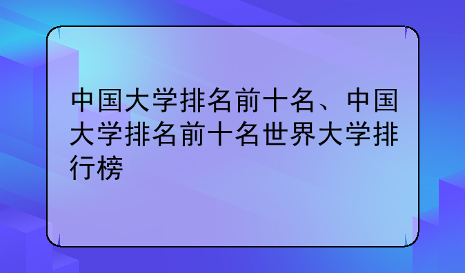 中国大学排名前十名、中国大学排名前十名世界大学排行榜
