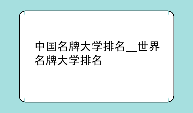 中国名牌大学排名__世界名牌大学排名