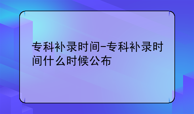 专科补录时间-专科补录时间什么时候公布