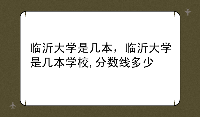 临沂大学是几本，临沂大学是几本学校,分数线多少